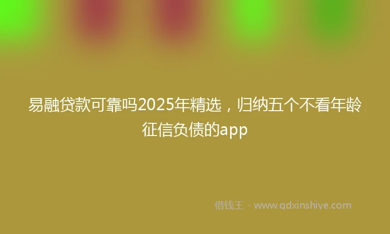 易融贷款可靠吗2025年精选，归纳五个不看年龄征信负债的app