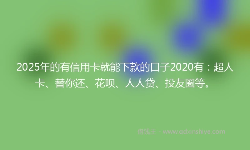 2025年的有信用卡就能下款的口子2020有：超人卡、替你还、花呗、人人贷、投友圈等。