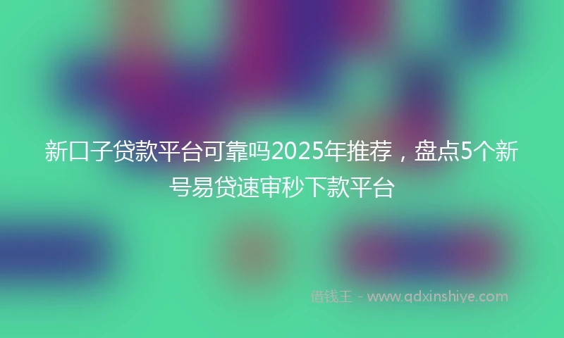 新口子贷款平台可靠吗2025年推荐，盘点5个新号易贷速审秒下款平台