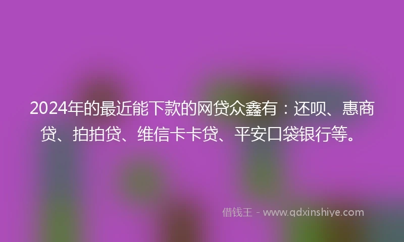 2024年的最近能下款的网贷众鑫有：还呗、惠商贷、拍拍贷、维信卡卡贷、平安口袋银行等。