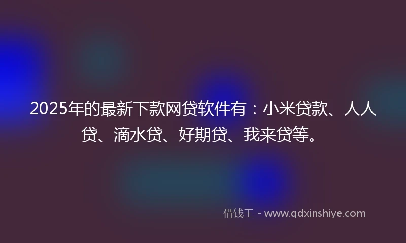 2025年的最新下款网贷软件有：小米贷款、人人贷、滴水贷、好期贷、我来贷等。