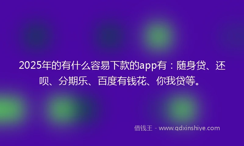 2025年的有什么容易下款的app有:随身贷、还呗、分期乐、百度有钱花、你我贷等。
