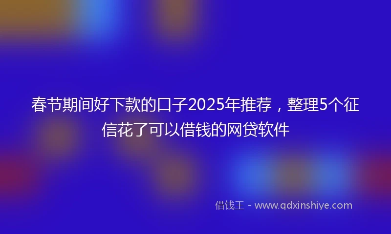 春节期间好下款的口子2025年推荐，整理5个征信花了可以借钱的网贷软件