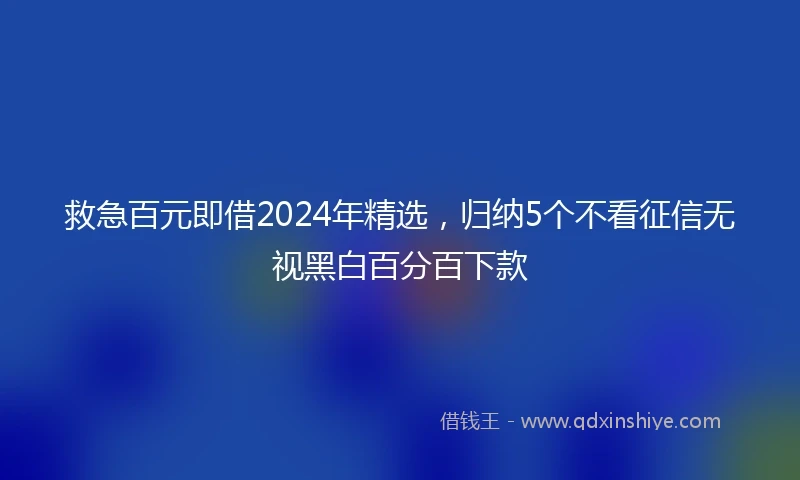 救急百元即借2024年精选，归纳5个不看征信无视黑白百分百下款