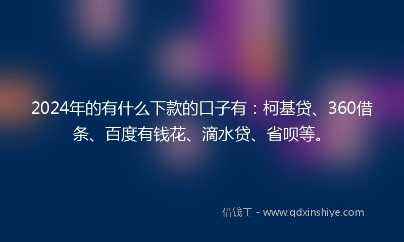 2024年的有什么下款的口子有:柯基贷、360借条、百度有钱花、滴水贷、省呗等。