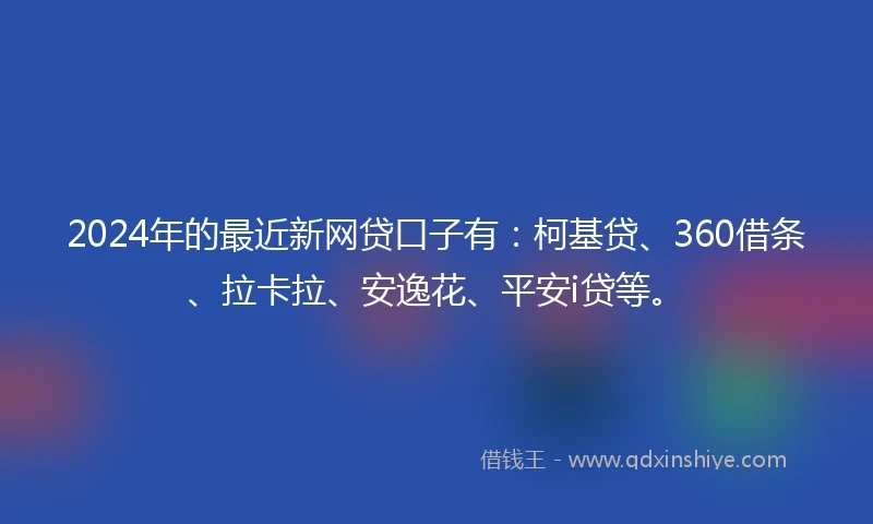 2024年的最近新网贷口子有：柯基贷、360借条、拉卡拉、安逸花、平安i贷等。