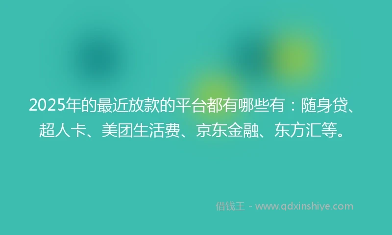 2025年的最近放款的平台都有哪些有：随身贷、超人卡、美团生活费、京东金融、东方汇等。