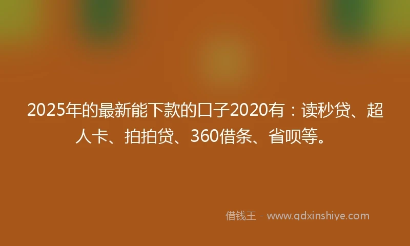 2025年的最新能下款的口子2020有：读秒贷、超人卡、拍拍贷、360借条、省呗等。
