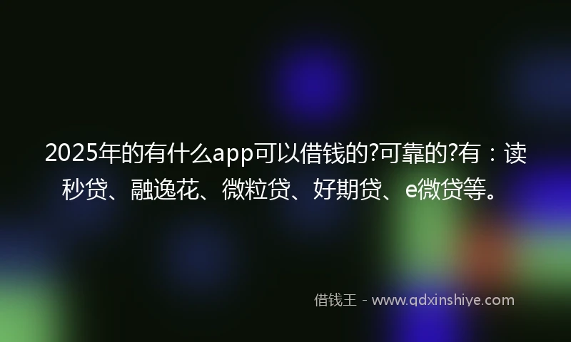 2025年的有什么app可以借钱的?可靠的?有：读秒贷、融逸花、微粒贷、好期贷、e微贷等。