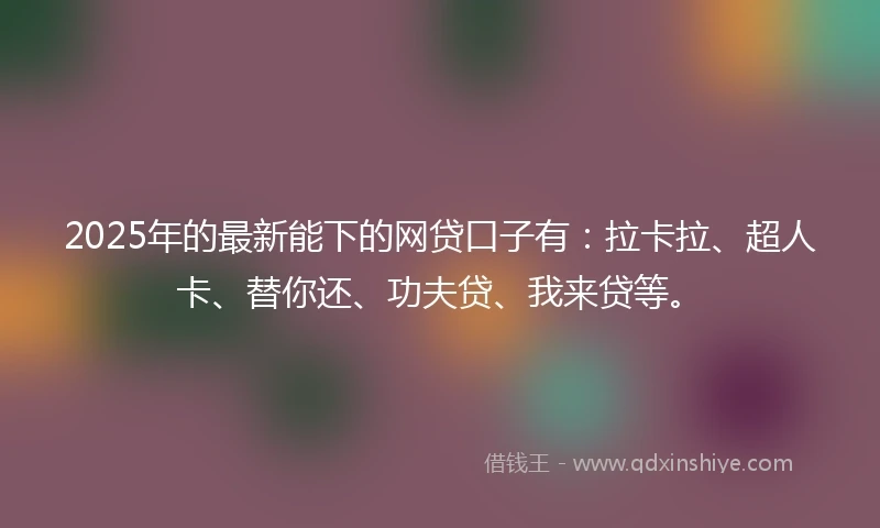 2025年的最新能下的网贷口子有：拉卡拉、超人卡、替你还、功夫贷、我来贷等。