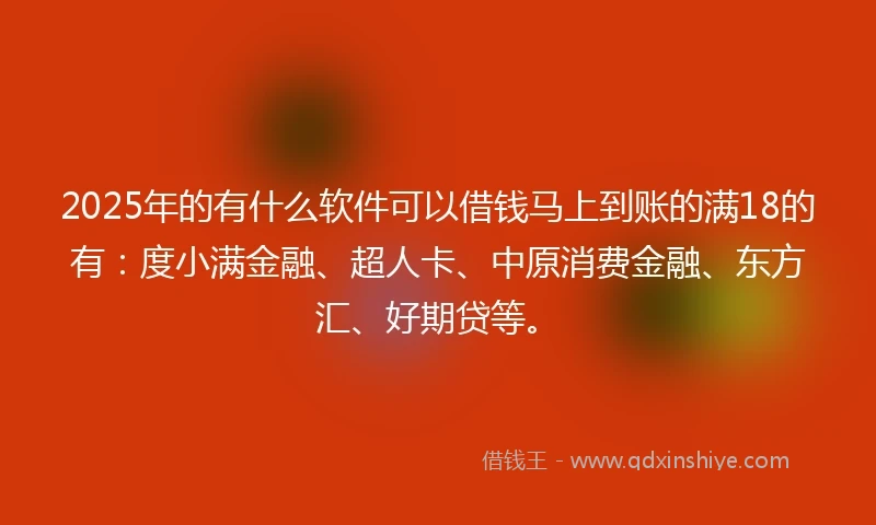 2025年的有什么软件可以借钱马上到账的满18的有:度小满金融、超人卡、中原消费金融、东方汇、好期贷等。