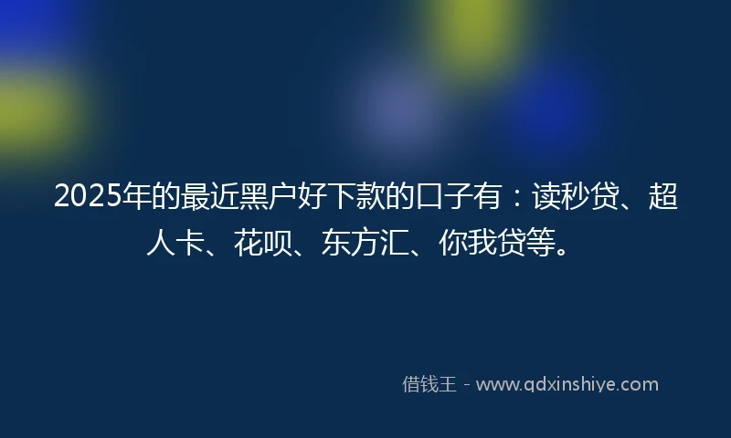 2025年的最近黑户好下款的口子有：读秒贷、超人卡、花呗、东方汇、你我贷等。