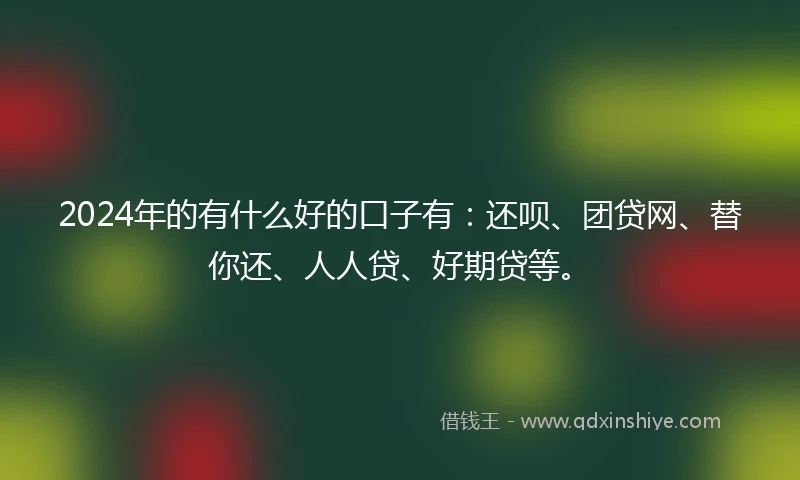 2024年的有什么好的口子有：还呗、团贷网、替你还、人人贷、好期贷等。