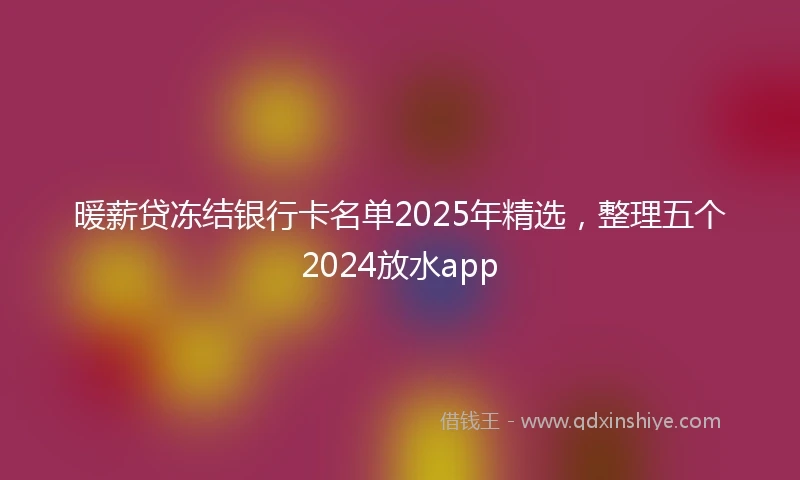 暖薪贷冻结银行卡名单2025年精选，整理五个2024放水app