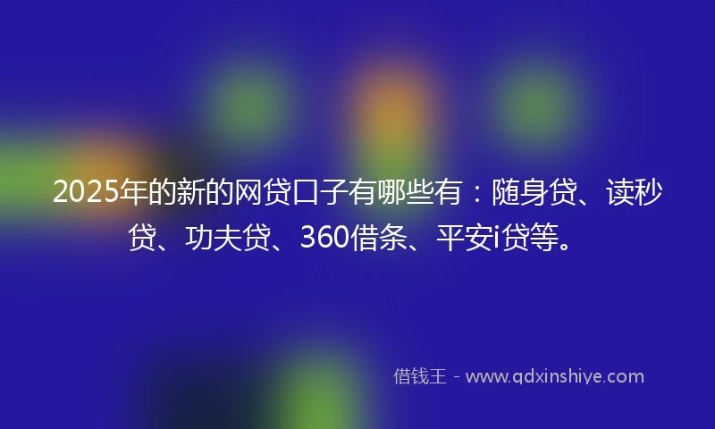 2025年的新的网贷口子有哪些有：随身贷、读秒贷、功夫贷、360借条、平安i贷等。