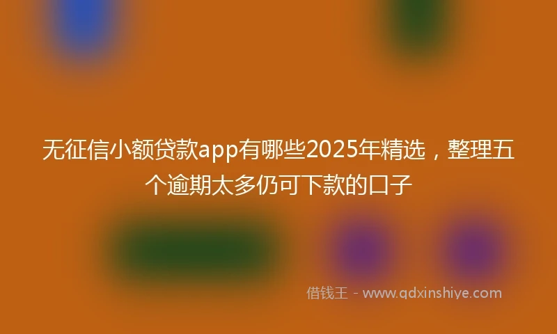 无征信小额贷款app有哪些2025年精选，整理五个逾期太多仍可下款的口子