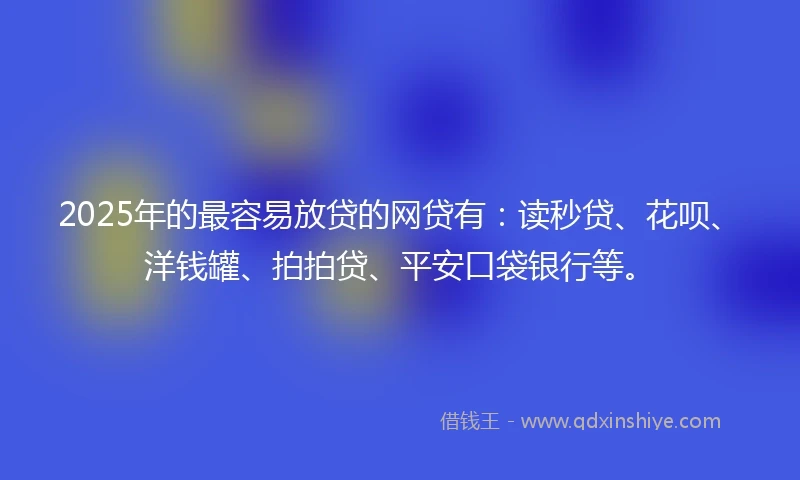 2025年的最容易放贷的网贷有：读秒贷、花呗、洋钱罐、拍拍贷、平安口袋银行等。