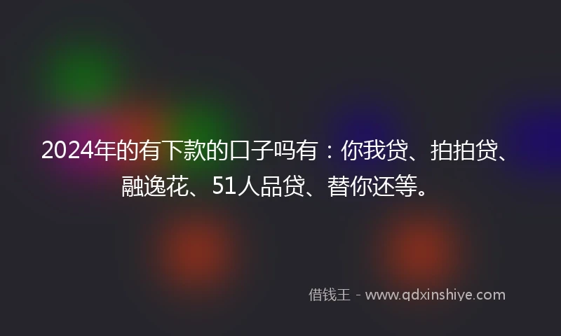 2024年的有下款的口子吗有:你我贷、拍拍贷、融逸花、51人品贷、替你还等。