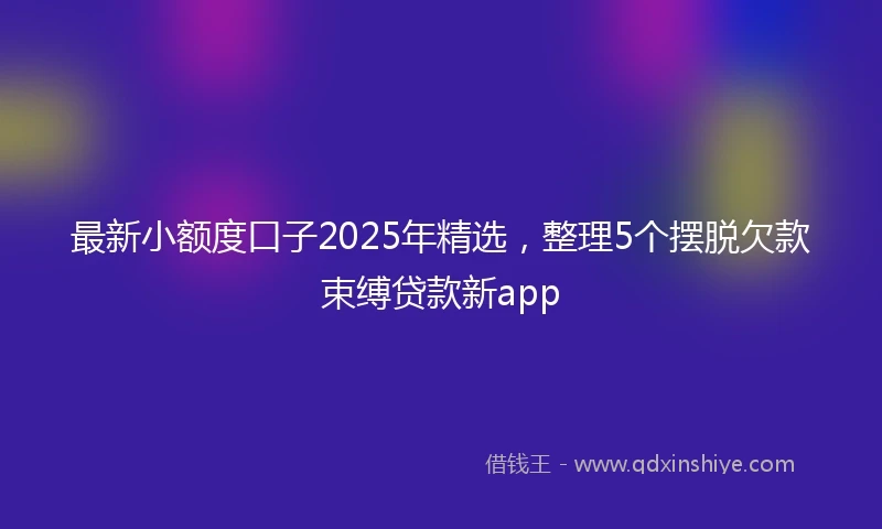 最新小额度口子2025年精选，整理5个摆脱欠款束缚贷款新app