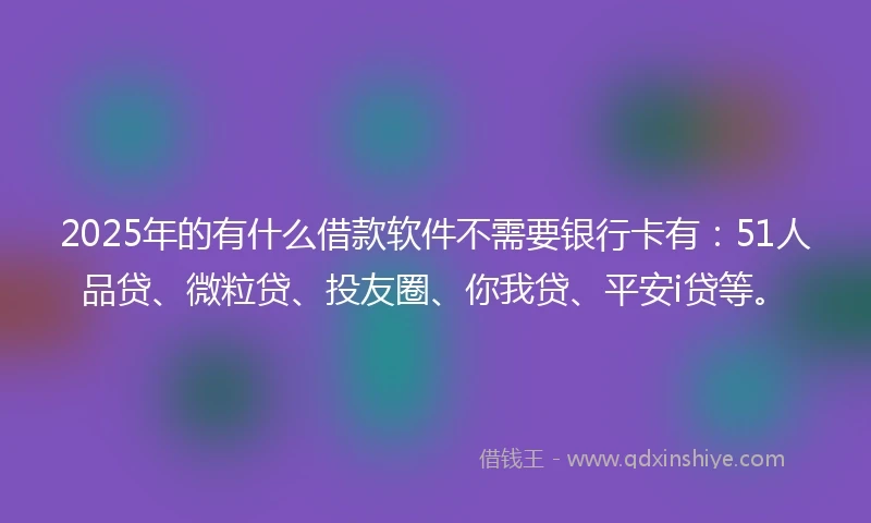 2025年的有什么借款软件不需要银行卡有：51人品贷、微粒贷、投友圈、你我贷、平安i贷等。