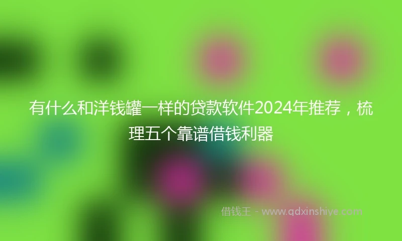 有什么和洋钱罐一样的贷款软件2024年推荐，梳理五个靠谱借钱利器
