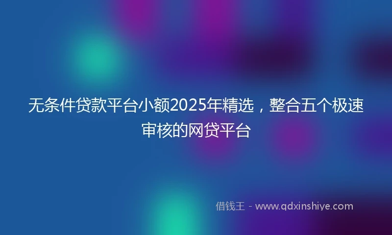 无条件贷款平台小额2025年精选，整合五个极速审核的网贷平台