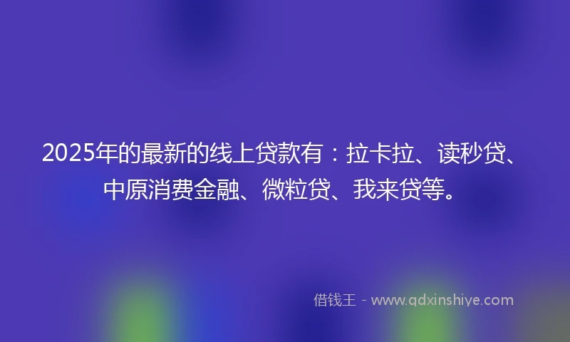 2025年的最新的线上贷款有：拉卡拉、读秒贷、中原消费金融、微粒贷、我来贷等。