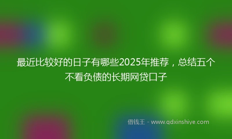 最近比较好的日子有哪些2025年推荐，总结五个不看负债的长期网贷口子