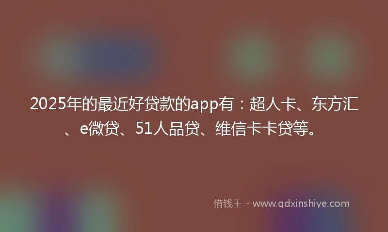 2025年的最近好贷款的app有：超人卡、东方汇、e微贷、51人品贷、维信卡卡贷等。