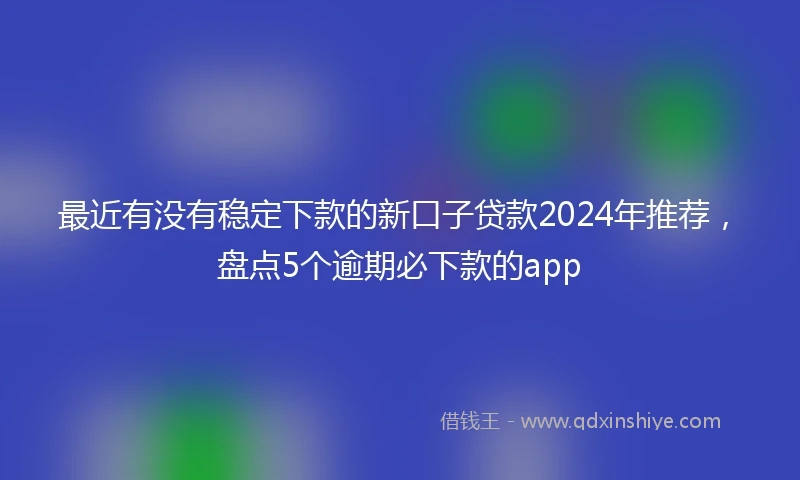 最近有没有稳定下款的新口子贷款2024年推荐，盘点5个逾期必下款的app