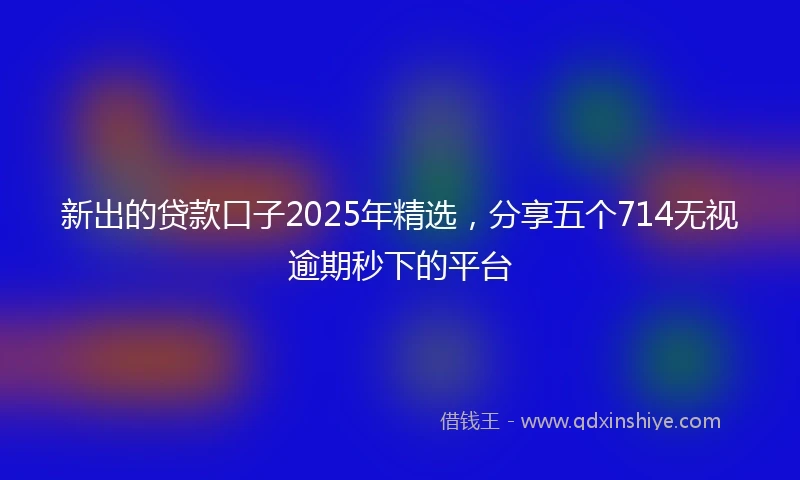 新出的贷款口子2025年精选，分享五个714无视逾期秒下的平台