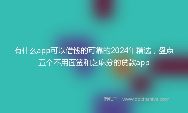 有什么app可以借钱的可靠的2024年精选，盘点五个不用面签和芝麻分的贷款app