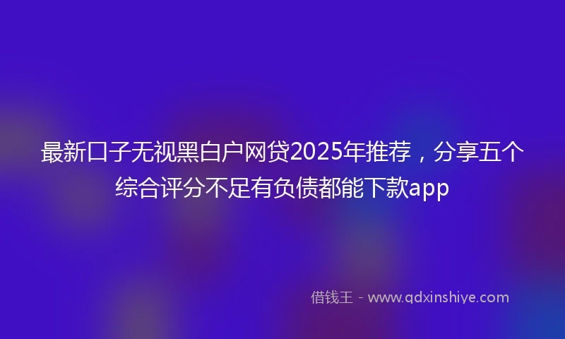 最新口子无视黑白户网贷2025年推荐，分享五个综合评分不足有负债都能下款app
