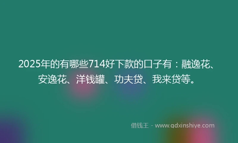 2025年的有哪些714好下款的口子有：融逸花、安逸花、洋钱罐、功夫贷、我来贷等。