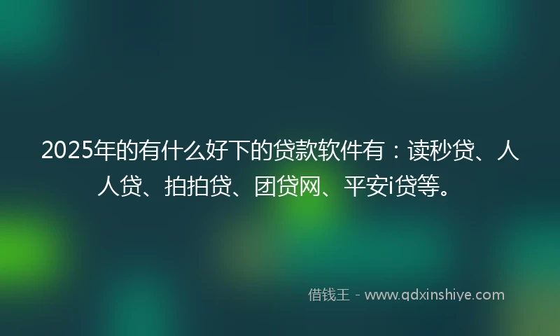 2025年的有什么好下的贷款软件有：读秒贷、人人贷、拍拍贷、团贷网、平安i贷等。