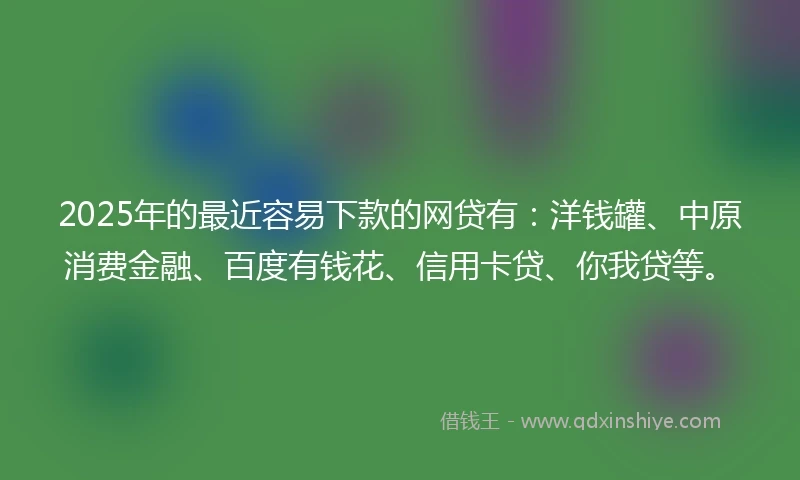 2025年的最近容易下款的网贷有：洋钱罐、中原消费金融、百度有钱花、信用卡贷、你我贷等。