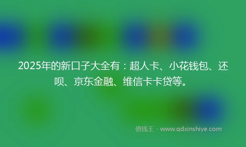 2025年的新口子大全有：超人卡、小花钱包、还呗、京东金融、维信卡卡贷等。