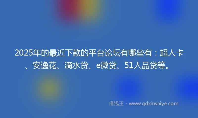2025年的最近下款的平台论坛有哪些有：超人卡、安逸花、滴水贷、e微贷、51人品贷等。