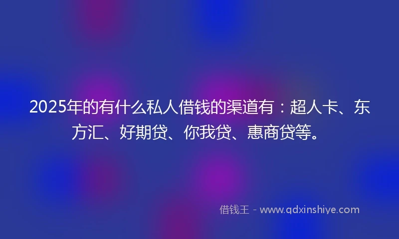 2025年的有什么私人借钱的渠道有：超人卡、东方汇、好期贷、你我贷、惠商贷等。