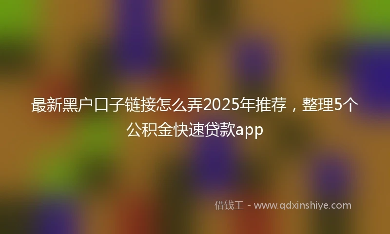 最新黑户口子链接怎么弄2025年推荐，整理5个公积金快速贷款app