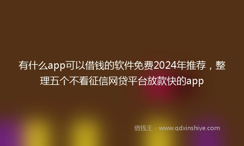 有什么app可以借钱的软件免费2024年推荐,整理五个不看征信网贷平台放款快的app