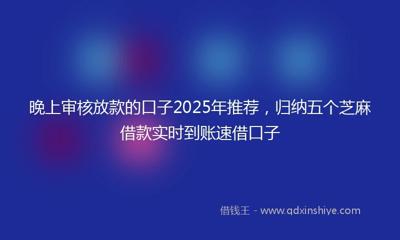 晚上审核放款的口子2025年推荐，归纳五个芝麻借款实时到账速借口子