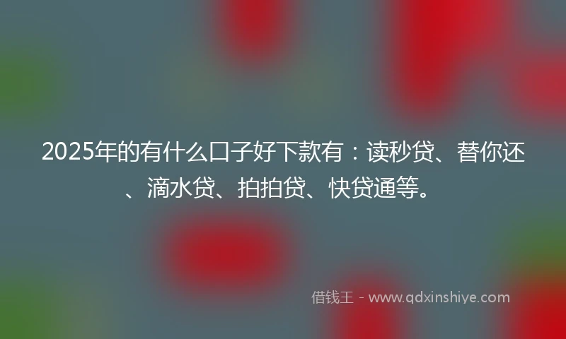 2025年的有什么口子好下款有：读秒贷、替你还、滴水贷、拍拍贷、快贷通等。
