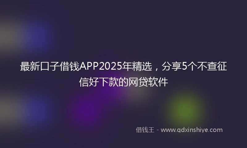 最新口子借钱APP2025年精选，分享5个不查征信好下款的网贷软件