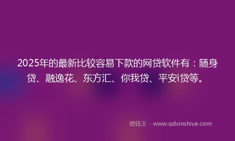 2025年的最新比较容易下款的网贷软件有：随身贷、融逸花、东方汇、你我贷、平安i贷等。