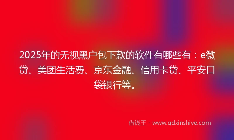 2025年的无视黑户包下款的软件有哪些有：e微贷、美团生活费、京东金融、信用卡贷、平安口袋银行等。