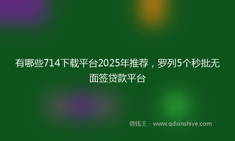 有哪些714下载平台2025年推荐，罗列5个秒批无面签贷款平台