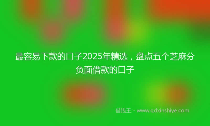 最容易下款的口子2025年精选，盘点五个芝麻分负面借款的口子