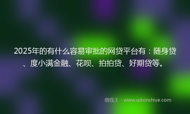 2025年的有什么容易审批的网贷平台有：随身贷、度小满金融、花呗、拍拍贷、好期贷等。
