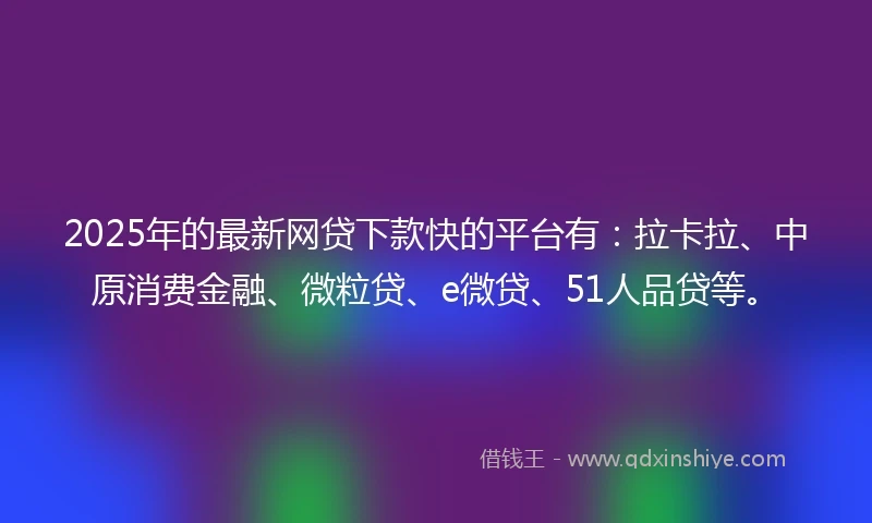 2025年的最新网贷下款快的平台有：拉卡拉、中原消费金融、微粒贷、e微贷、51人品贷等。